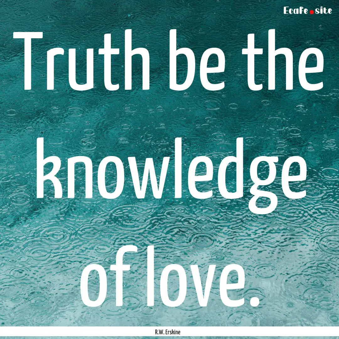 Truth be the knowledge of love. : Quote by R.W. Erskine