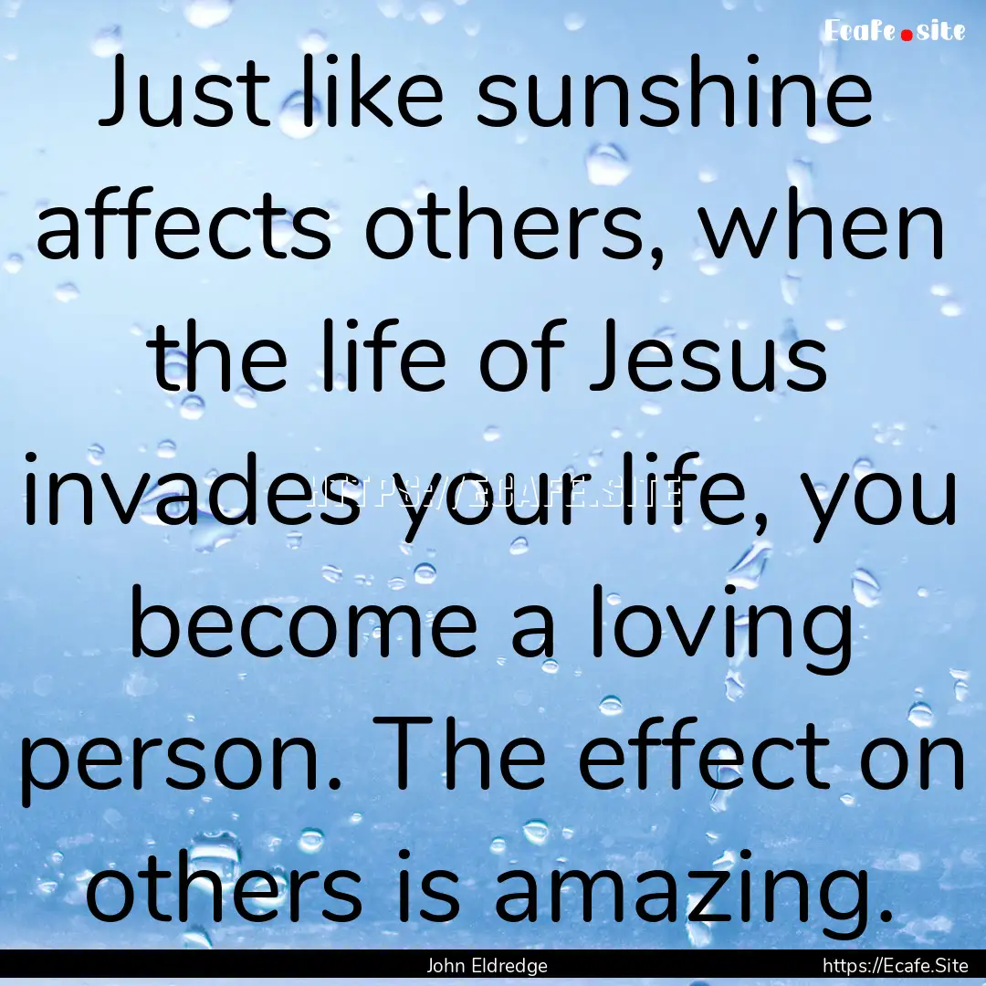 Just like sunshine affects others, when the.... : Quote by John Eldredge