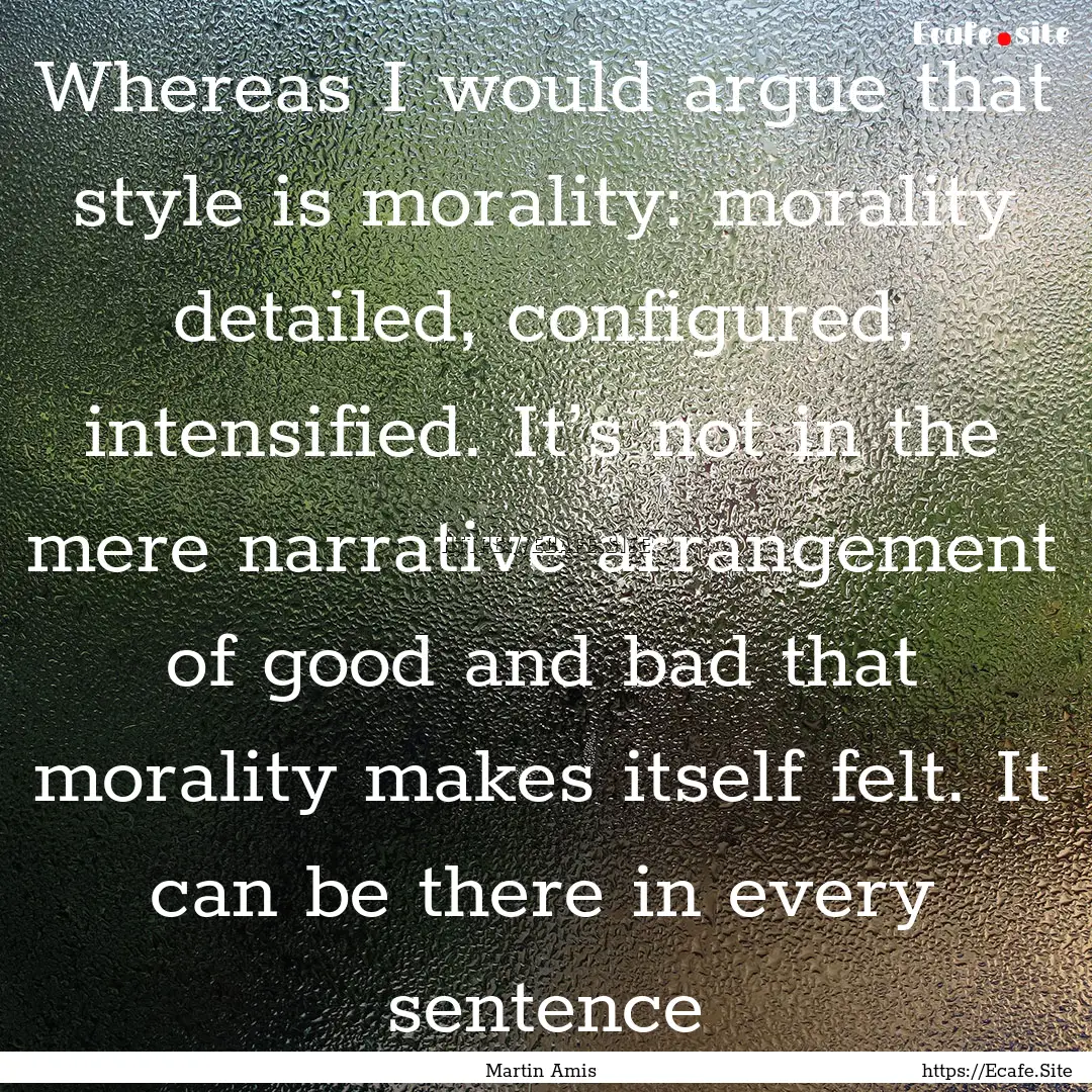 Whereas I would argue that style is morality:.... : Quote by Martin Amis