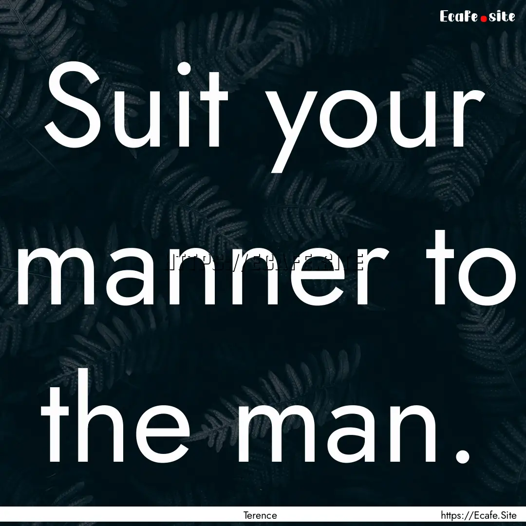 Suit your manner to the man. : Quote by Terence