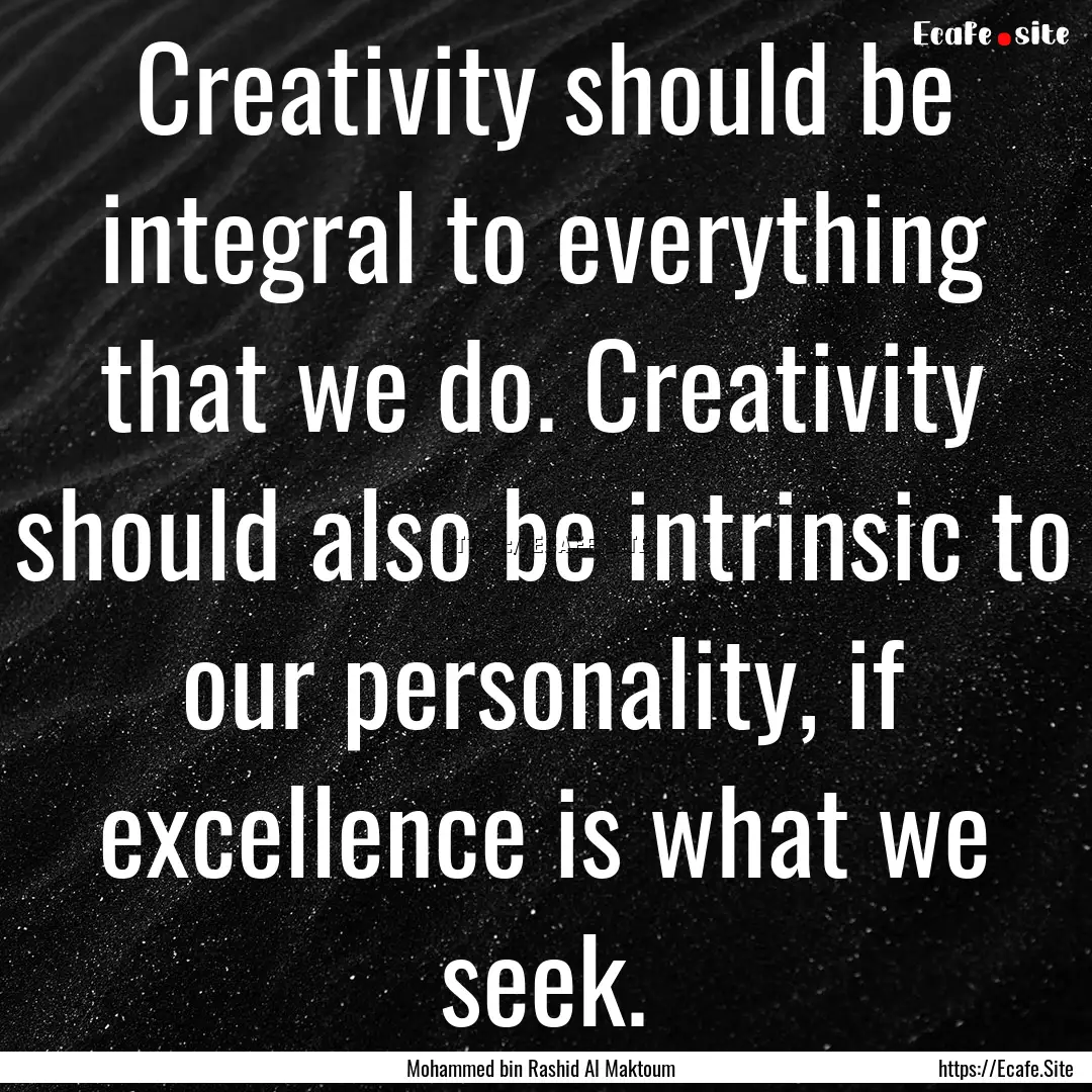 Creativity should be integral to everything.... : Quote by Mohammed bin Rashid Al Maktoum