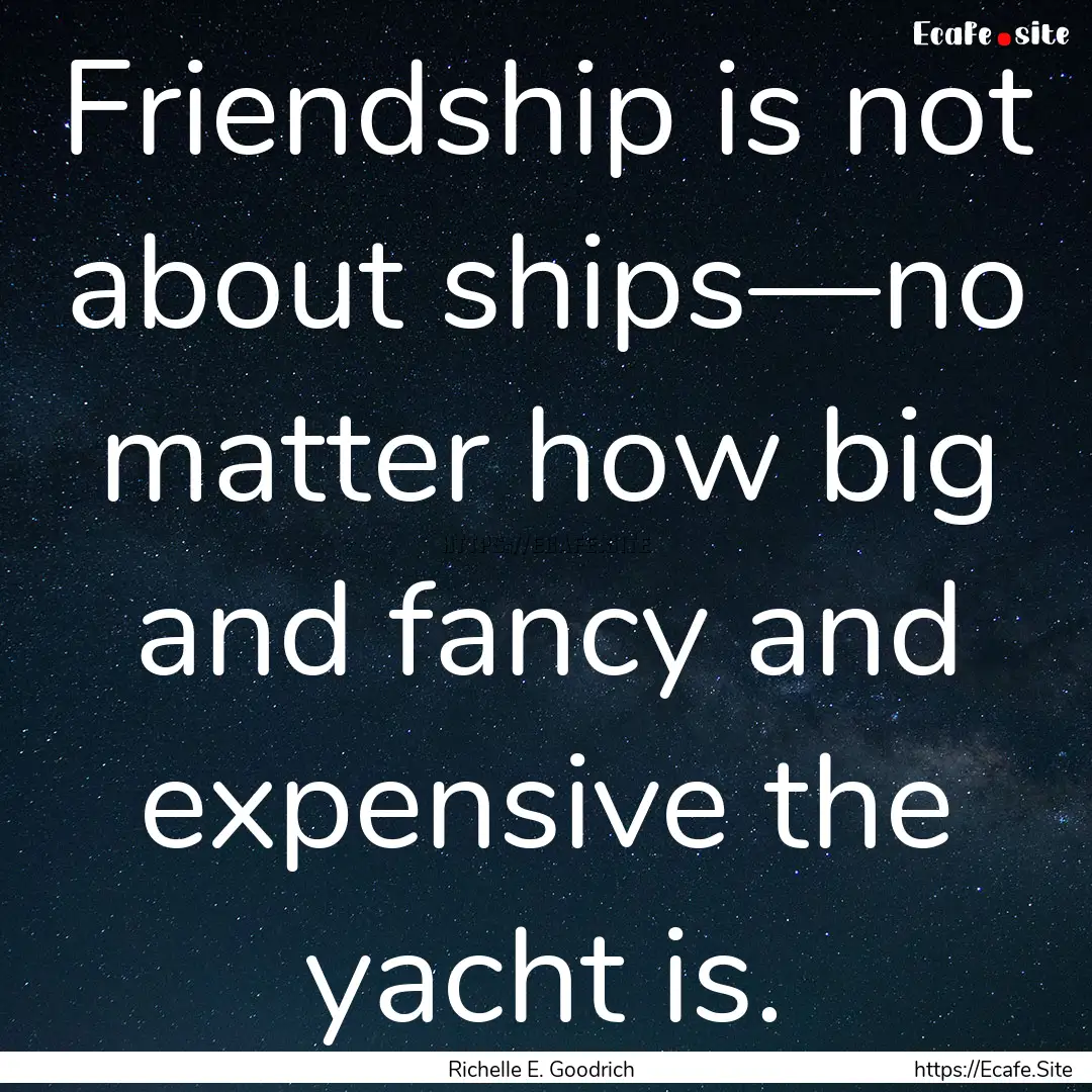 Friendship is not about ships—no matter.... : Quote by Richelle E. Goodrich