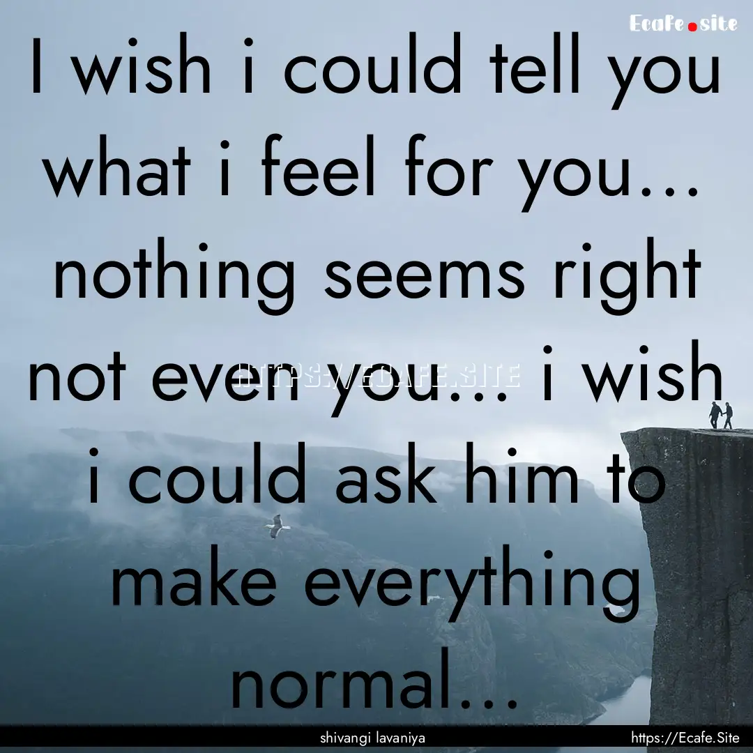 I wish i could tell you what i feel for you....... : Quote by shivangi lavaniya