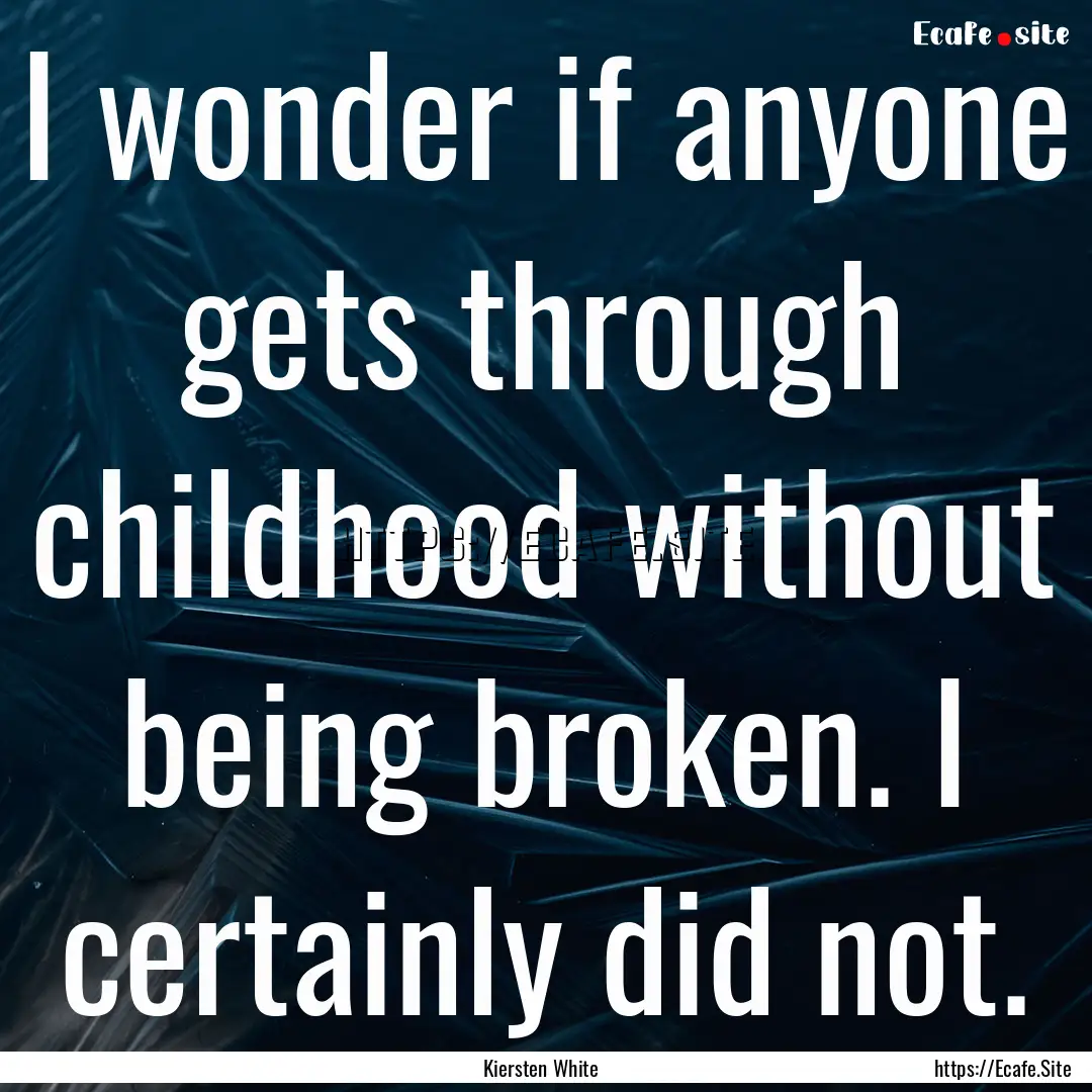 I wonder if anyone gets through childhood.... : Quote by Kiersten White