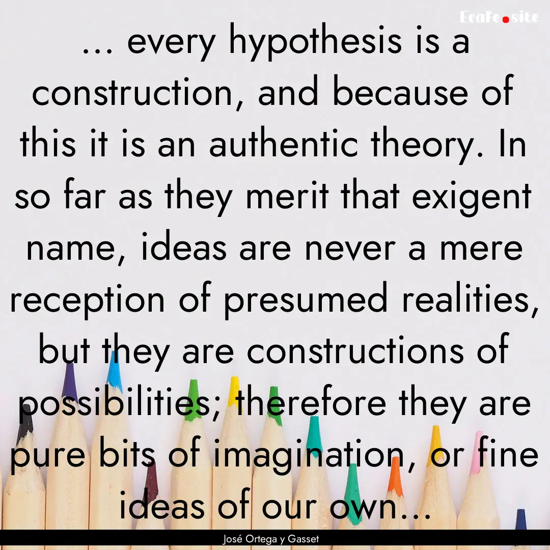 ... every hypothesis is a construction, and.... : Quote by José Ortega y Gasset