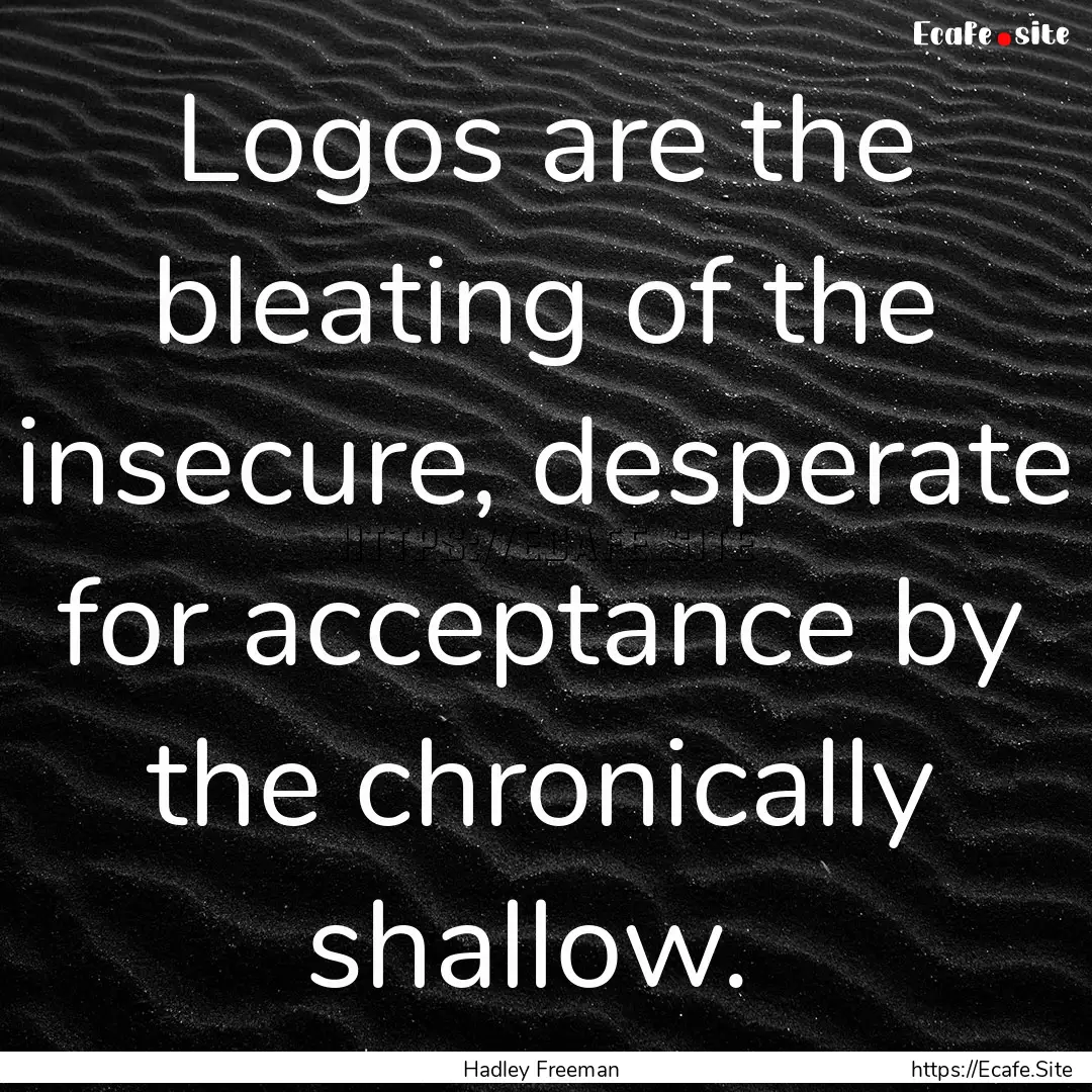 Logos are the bleating of the insecure, desperate.... : Quote by Hadley Freeman