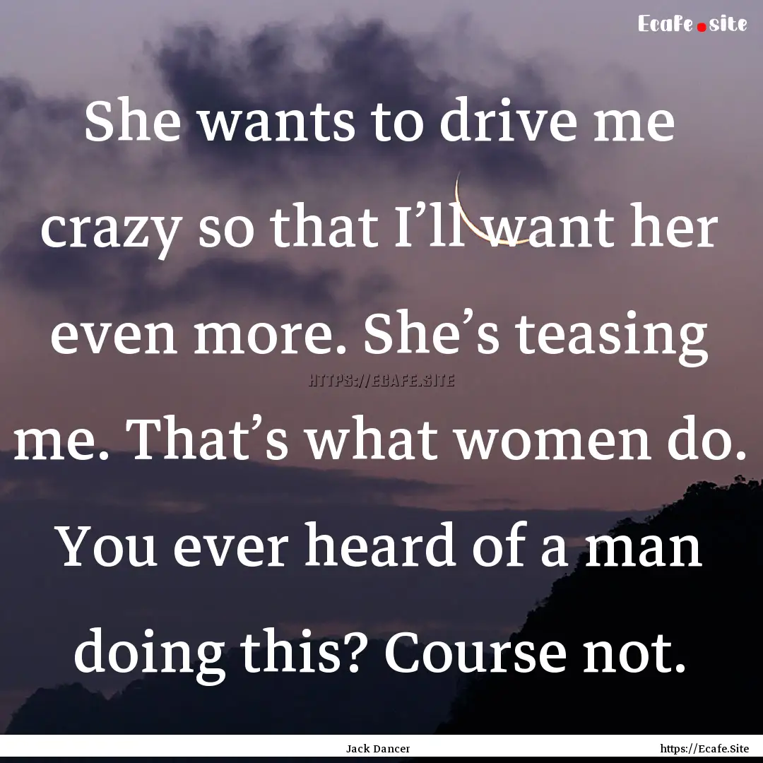 She wants to drive me crazy so that I’ll.... : Quote by Jack Dancer