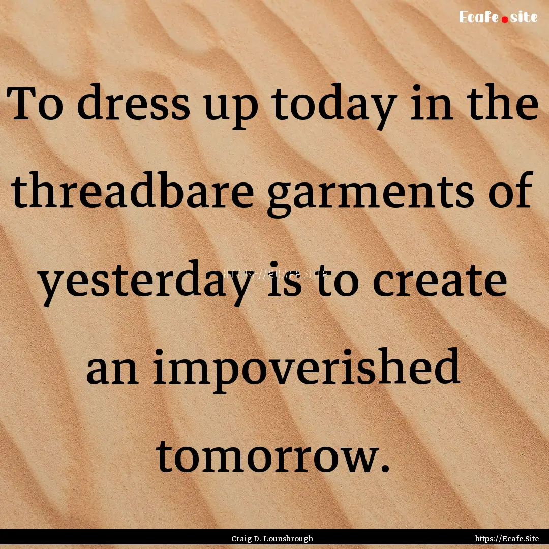 To dress up today in the threadbare garments.... : Quote by Craig D. Lounsbrough