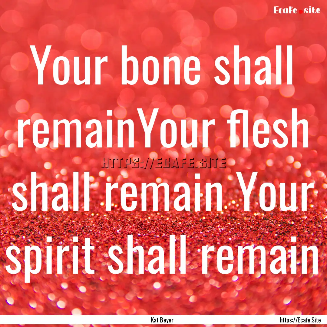 Your bone shall remainYour flesh shall remain.... : Quote by Kat Beyer