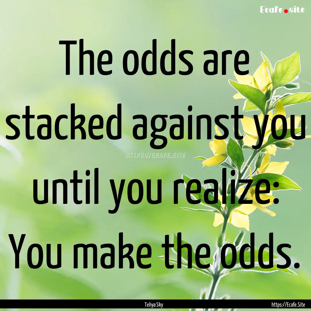 The odds are stacked against you until you.... : Quote by Tehya Sky