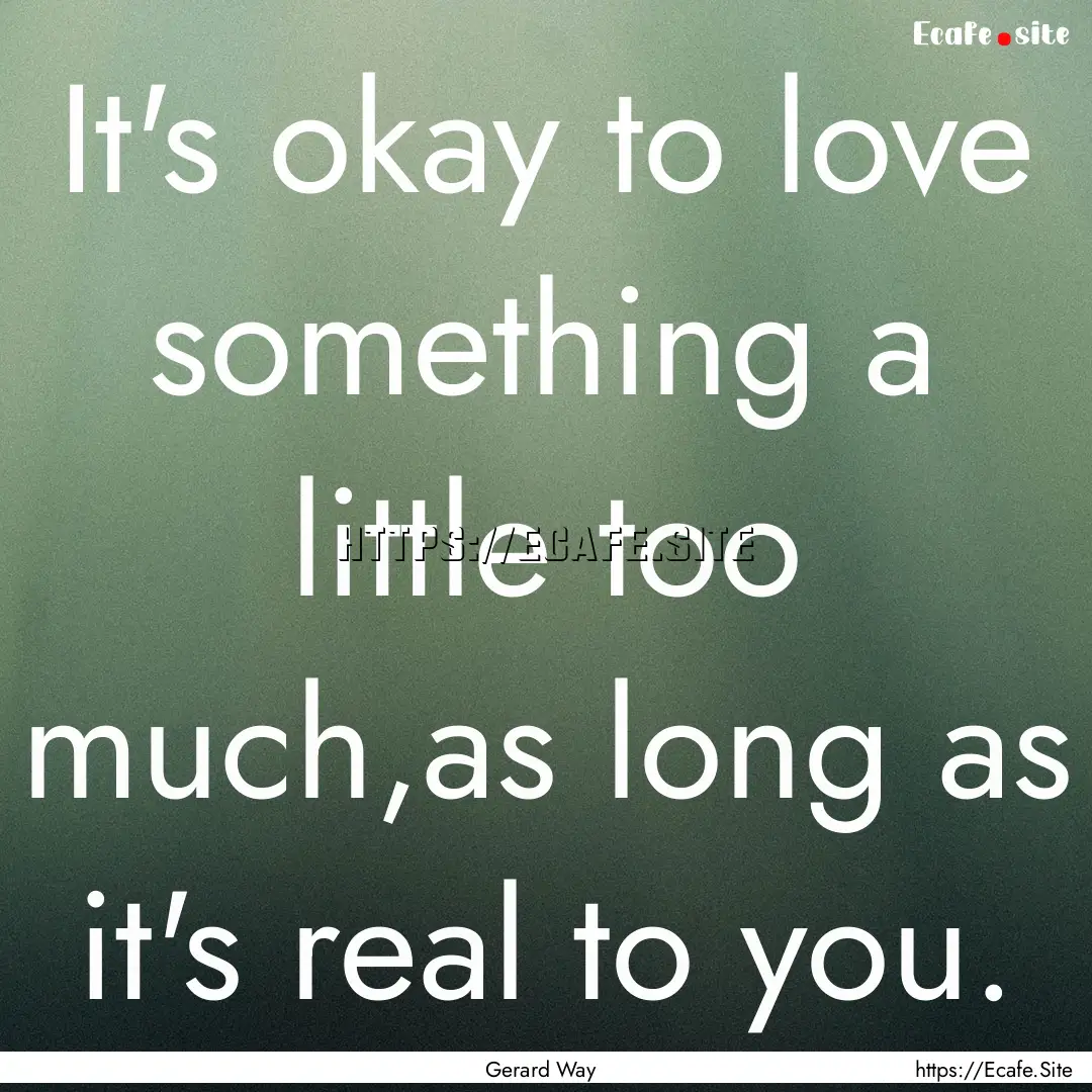 It's okay to love something a little too.... : Quote by Gerard Way