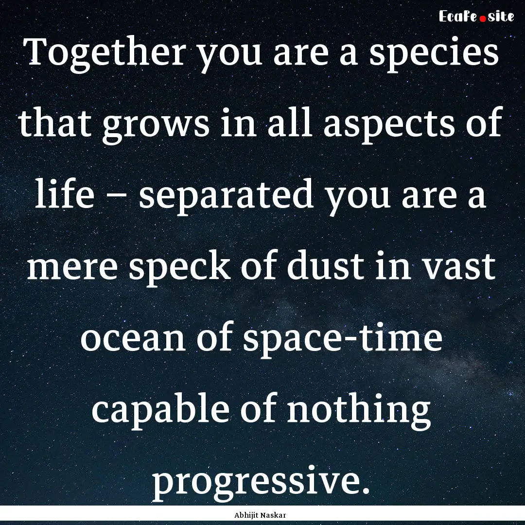 Together you are a species that grows in.... : Quote by Abhijit Naskar