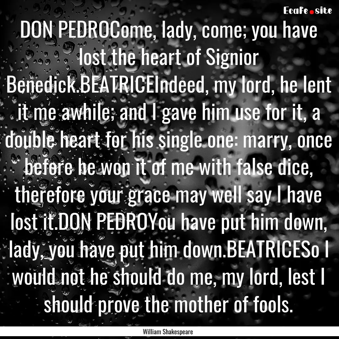 DON PEDROCome, lady, come; you have lost.... : Quote by William Shakespeare