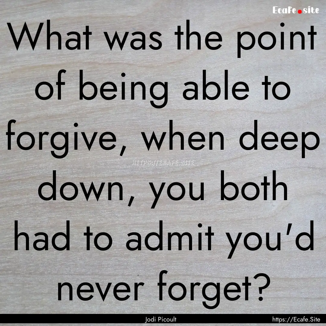 What was the point of being able to forgive,.... : Quote by Jodi Picoult