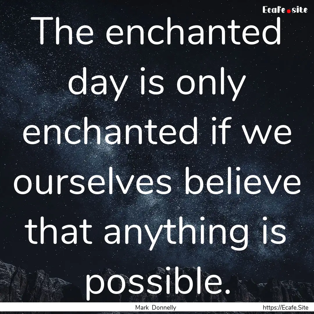 The enchanted day is only enchanted if we.... : Quote by Mark Donnelly