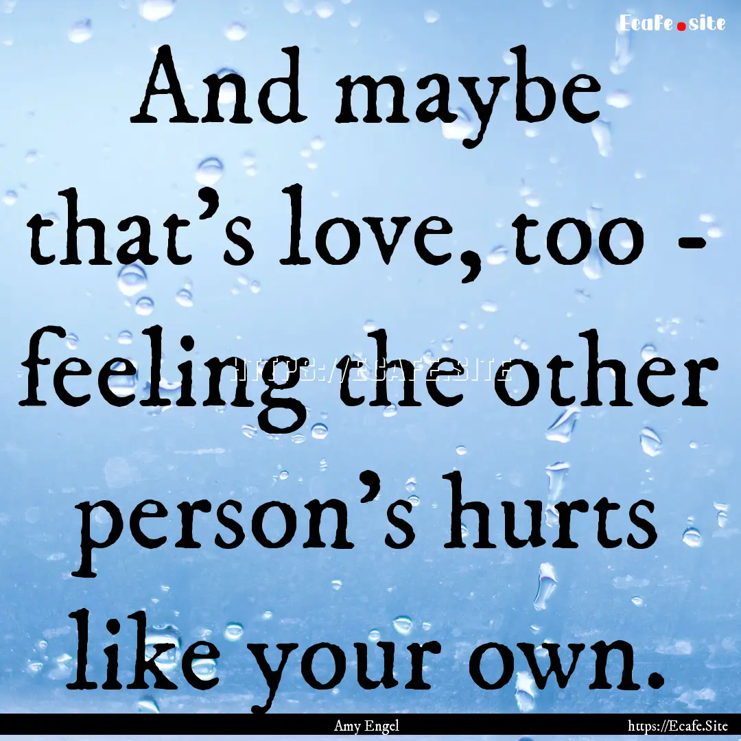 And maybe that's love, too - feeling the.... : Quote by Amy Engel