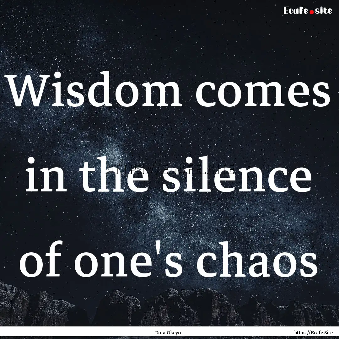 Wisdom comes in the silence of one's chaos.... : Quote by Dora Okeyo