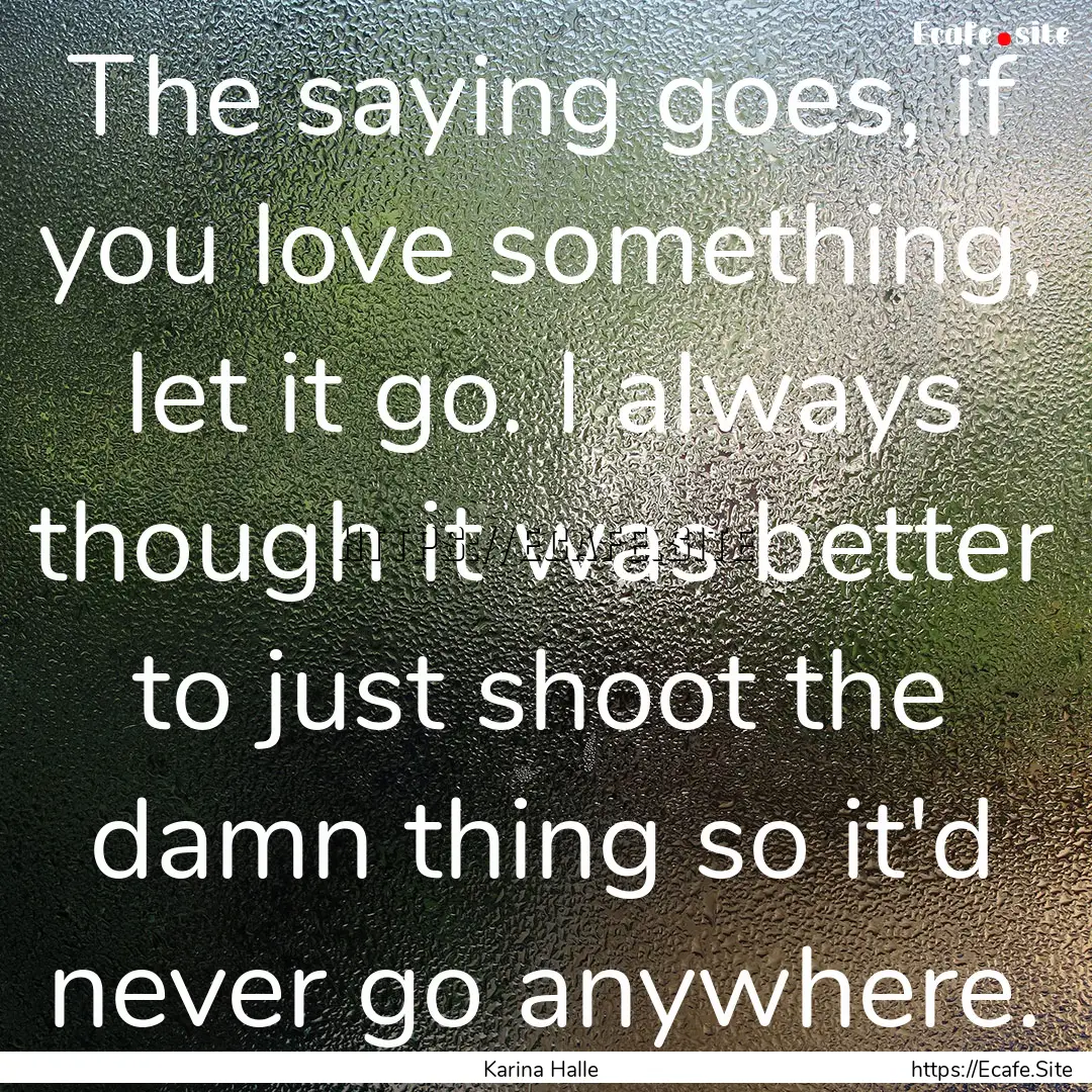 The saying goes, if you love something, let.... : Quote by Karina Halle