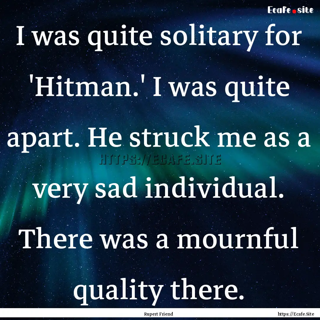 I was quite solitary for 'Hitman.' I was.... : Quote by Rupert Friend