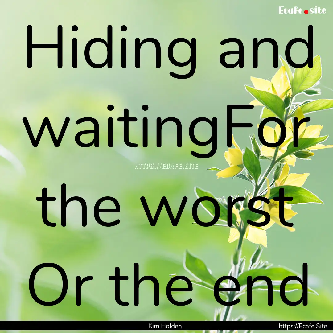 Hiding and waitingFor the worst Or the end.... : Quote by Kim Holden