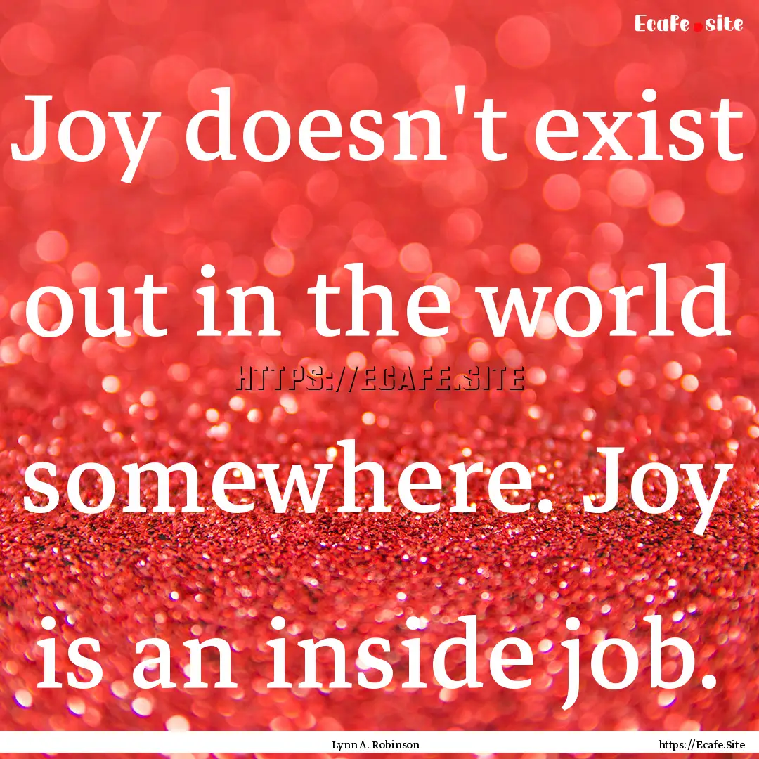 Joy doesn't exist out in the world somewhere..... : Quote by Lynn A. Robinson