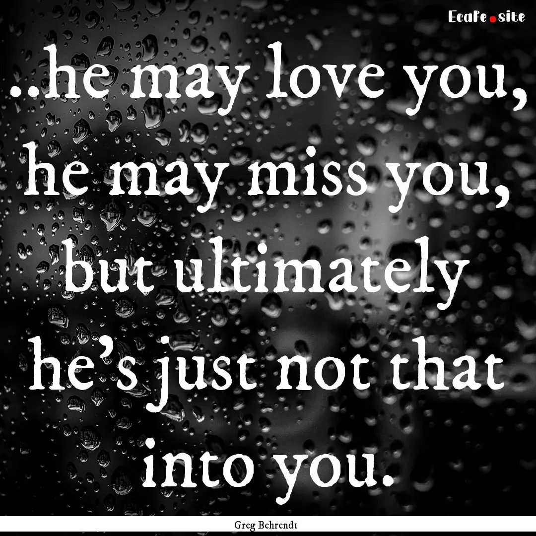 ..he may love you, he may miss you, but ultimately.... : Quote by Greg Behrendt