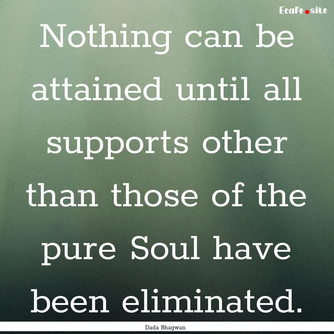 Nothing can be attained until all supports.... : Quote by Dada Bhagwan