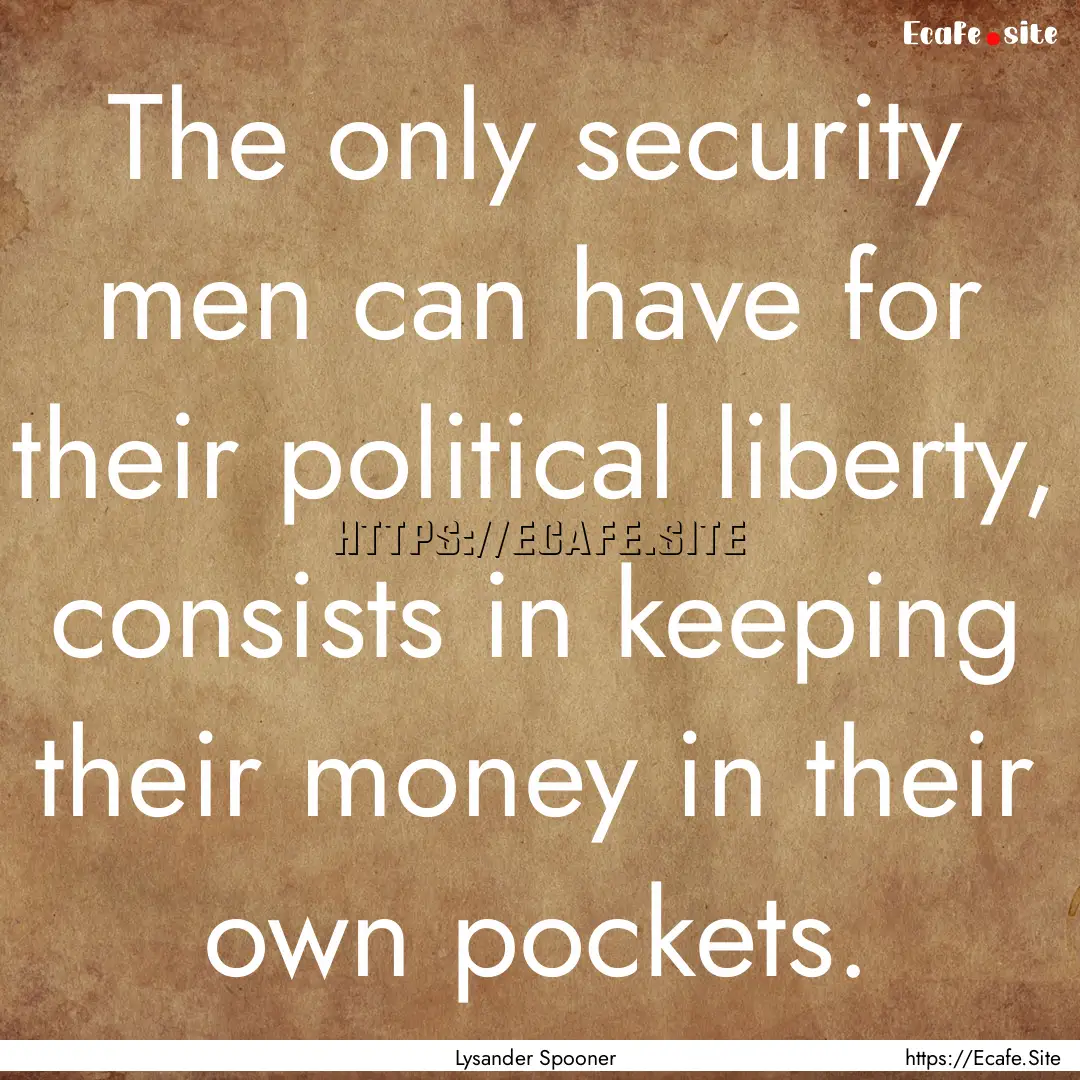 The only security men can have for their.... : Quote by Lysander Spooner