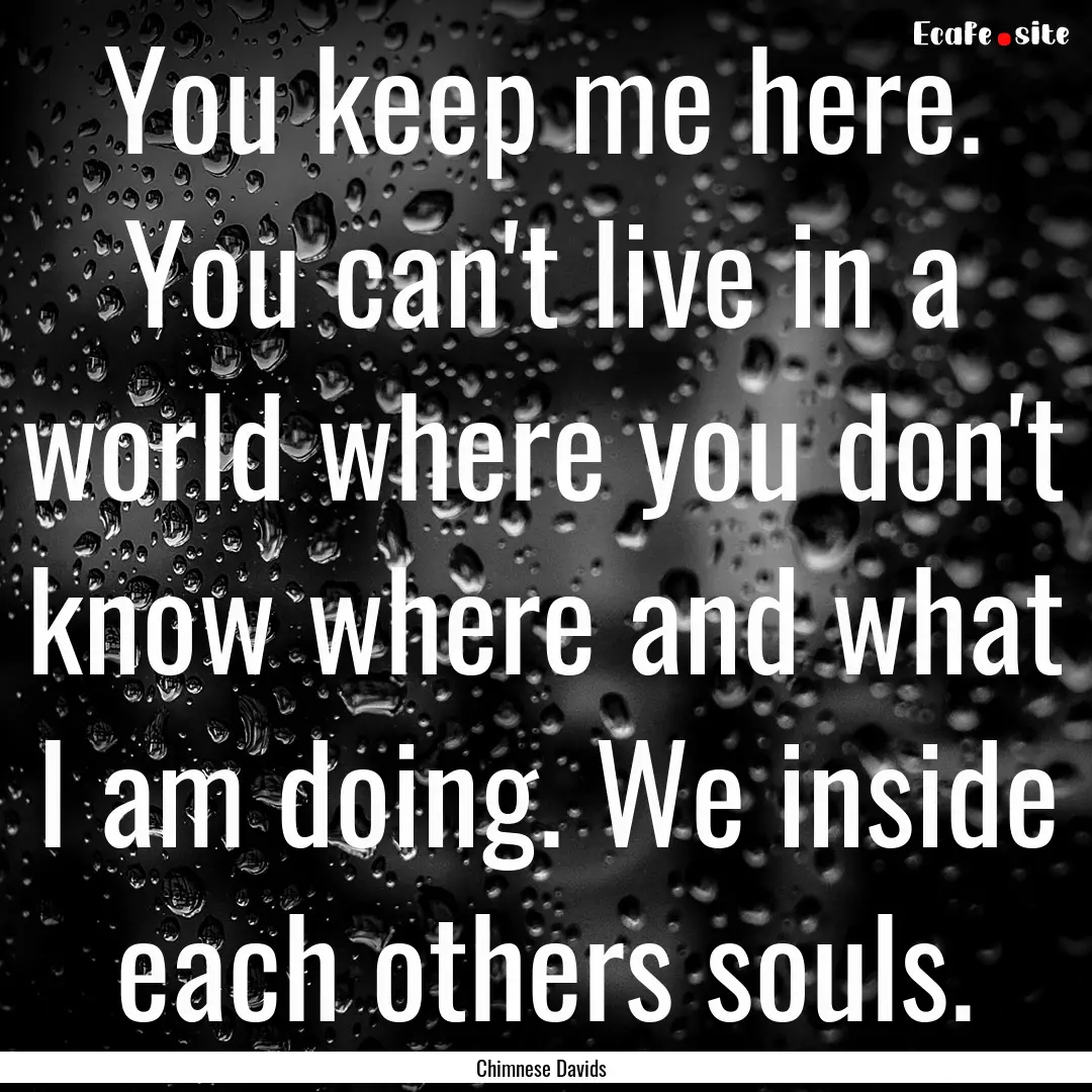 You keep me here. You can't live in a world.... : Quote by Chimnese Davids