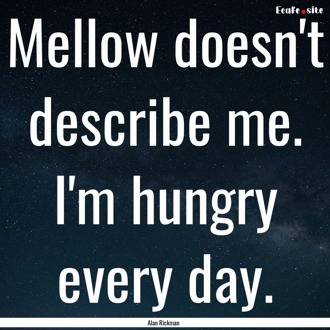 Mellow doesn't describe me. I'm hungry every.... : Quote by Alan Rickman