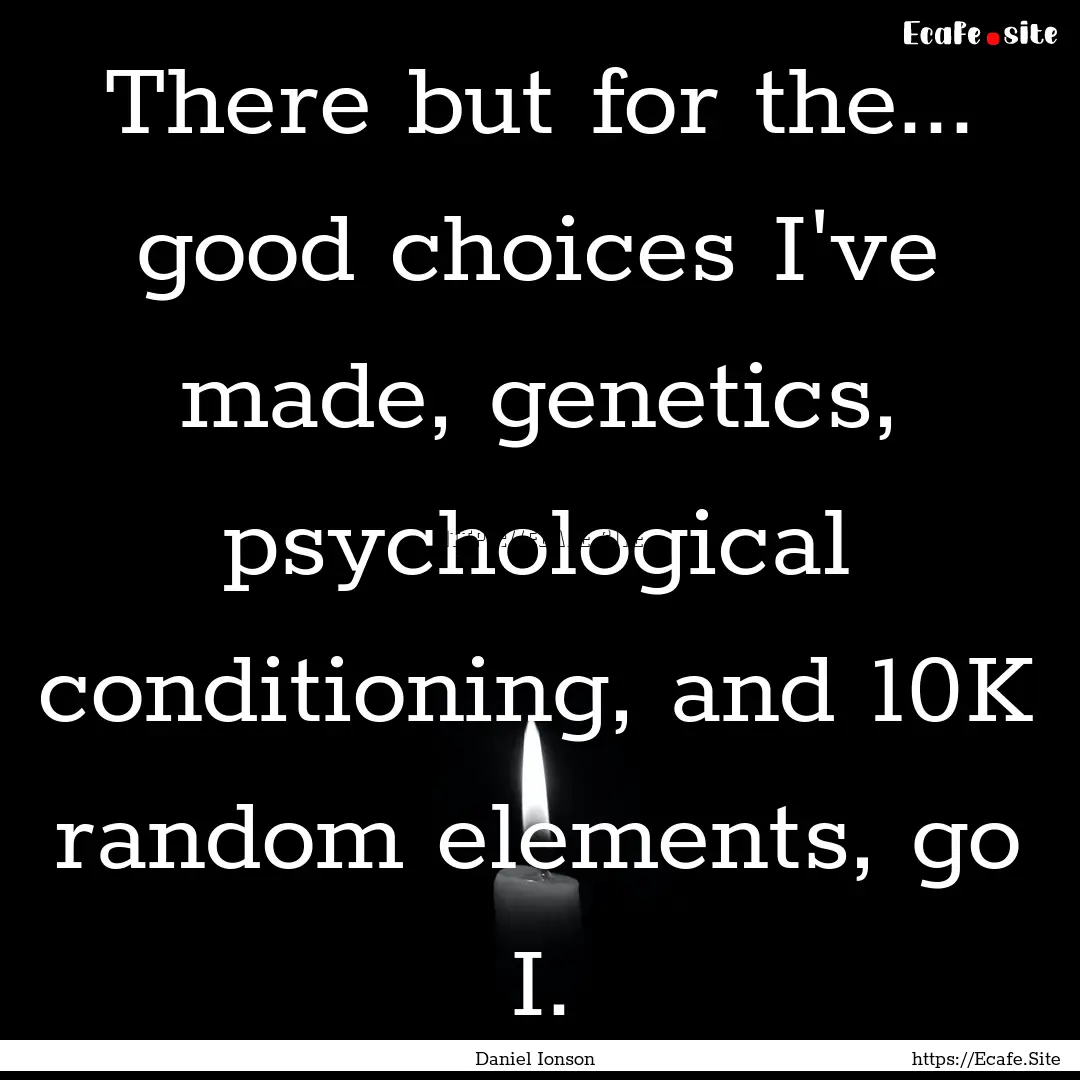 There but for the... good choices I've made,.... : Quote by Daniel Ionson