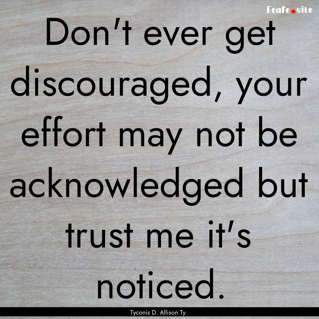 Don't ever get discouraged, your effort may.... : Quote by Tyconis D. Allison Ty