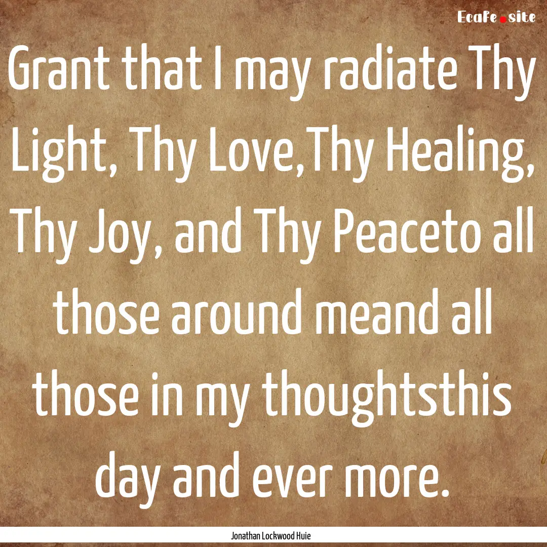 Grant that I may radiate Thy Light, Thy Love,Thy.... : Quote by Jonathan Lockwood Huie