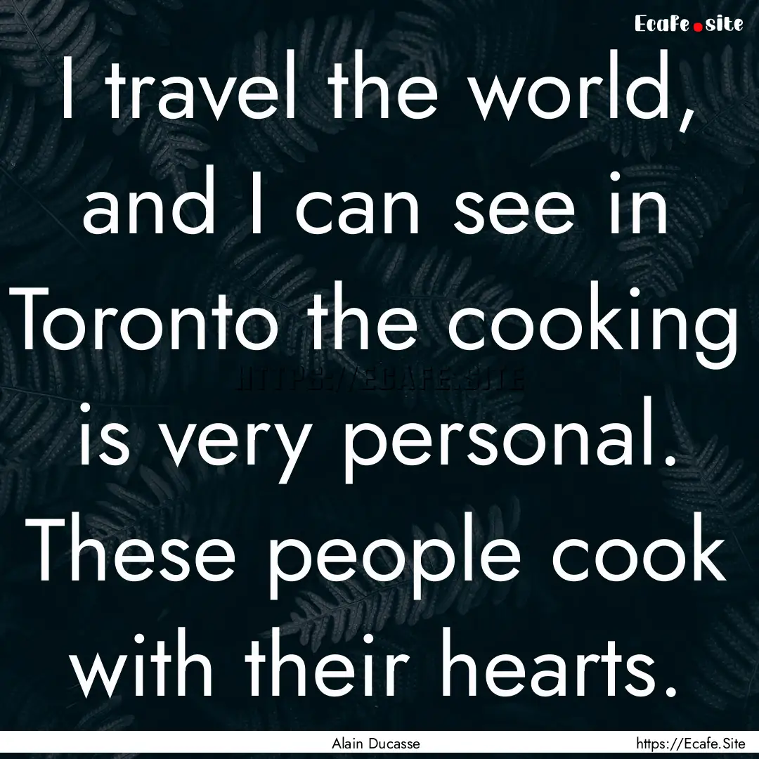 I travel the world, and I can see in Toronto.... : Quote by Alain Ducasse