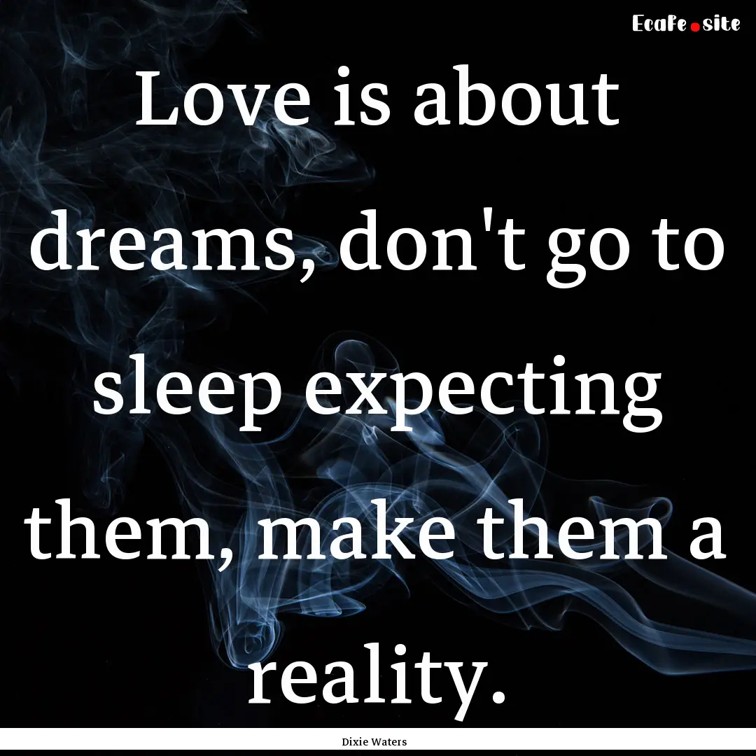 Love is about dreams, don't go to sleep expecting.... : Quote by Dixie Waters