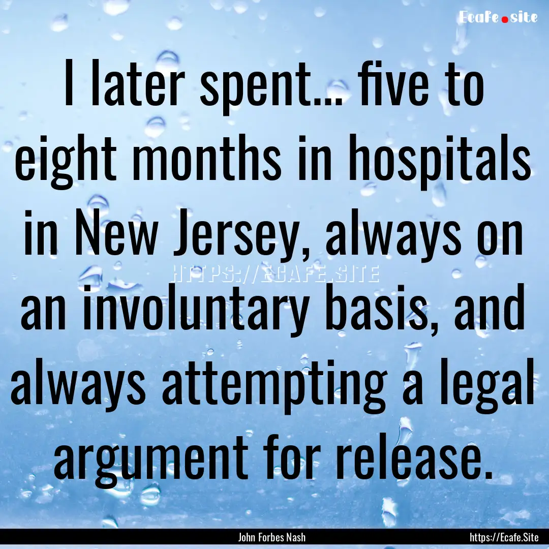 I later spent... five to eight months in.... : Quote by John Forbes Nash