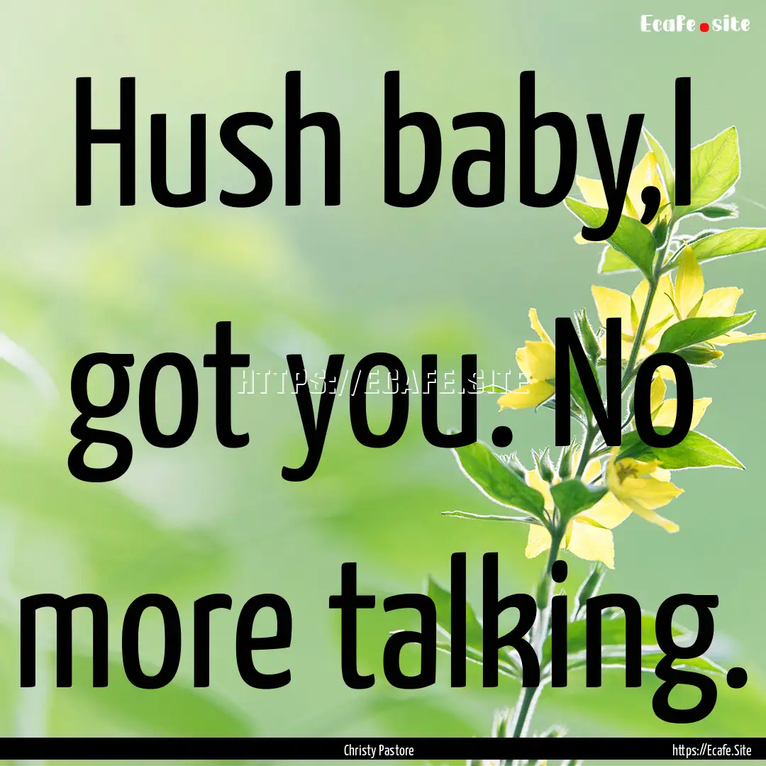 Hush baby,I got you. No more talking. : Quote by Christy Pastore