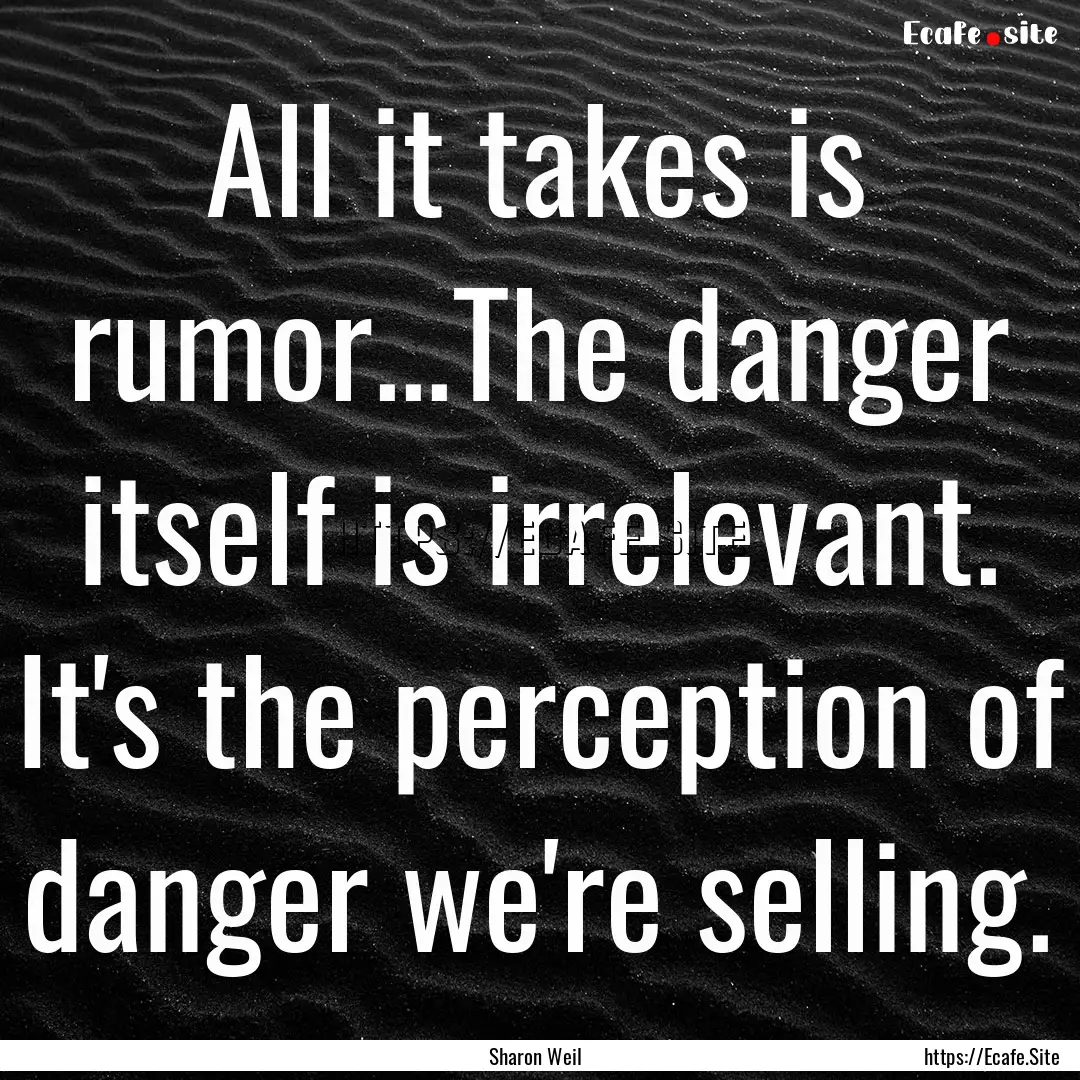 All it takes is rumor...The danger itself.... : Quote by Sharon Weil