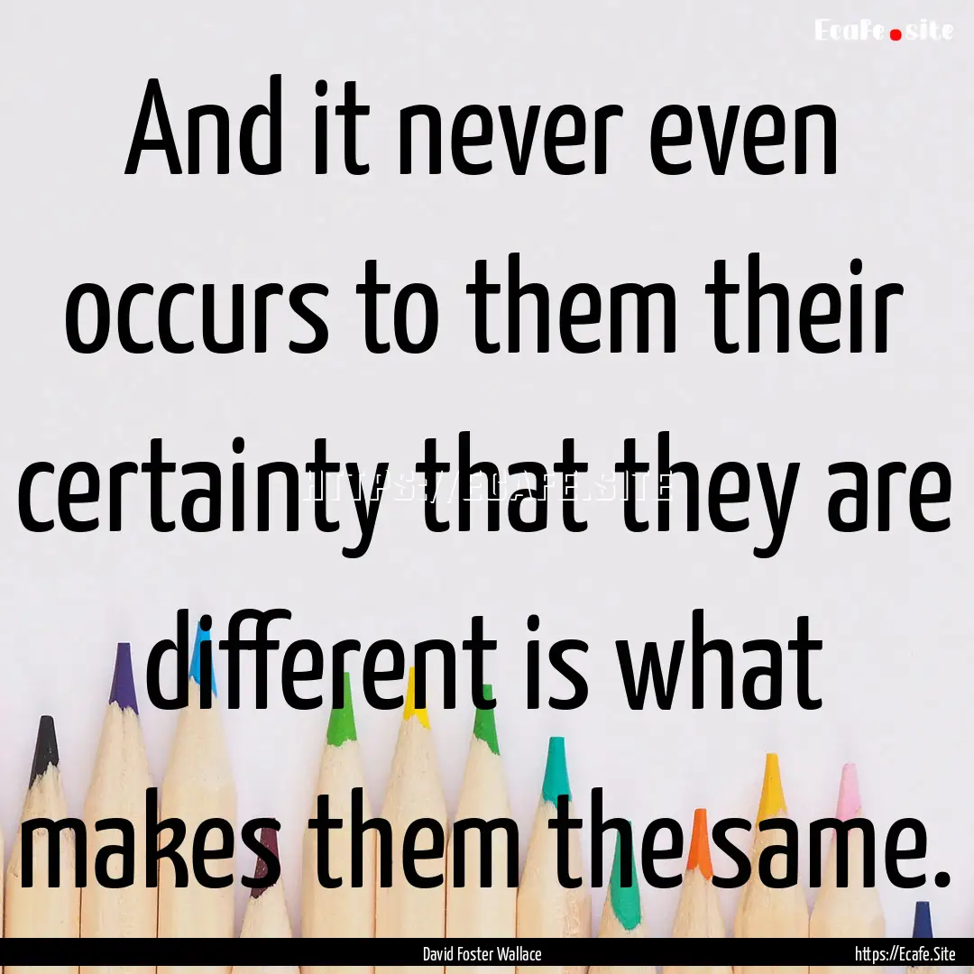 And it never even occurs to them their certainty.... : Quote by David Foster Wallace