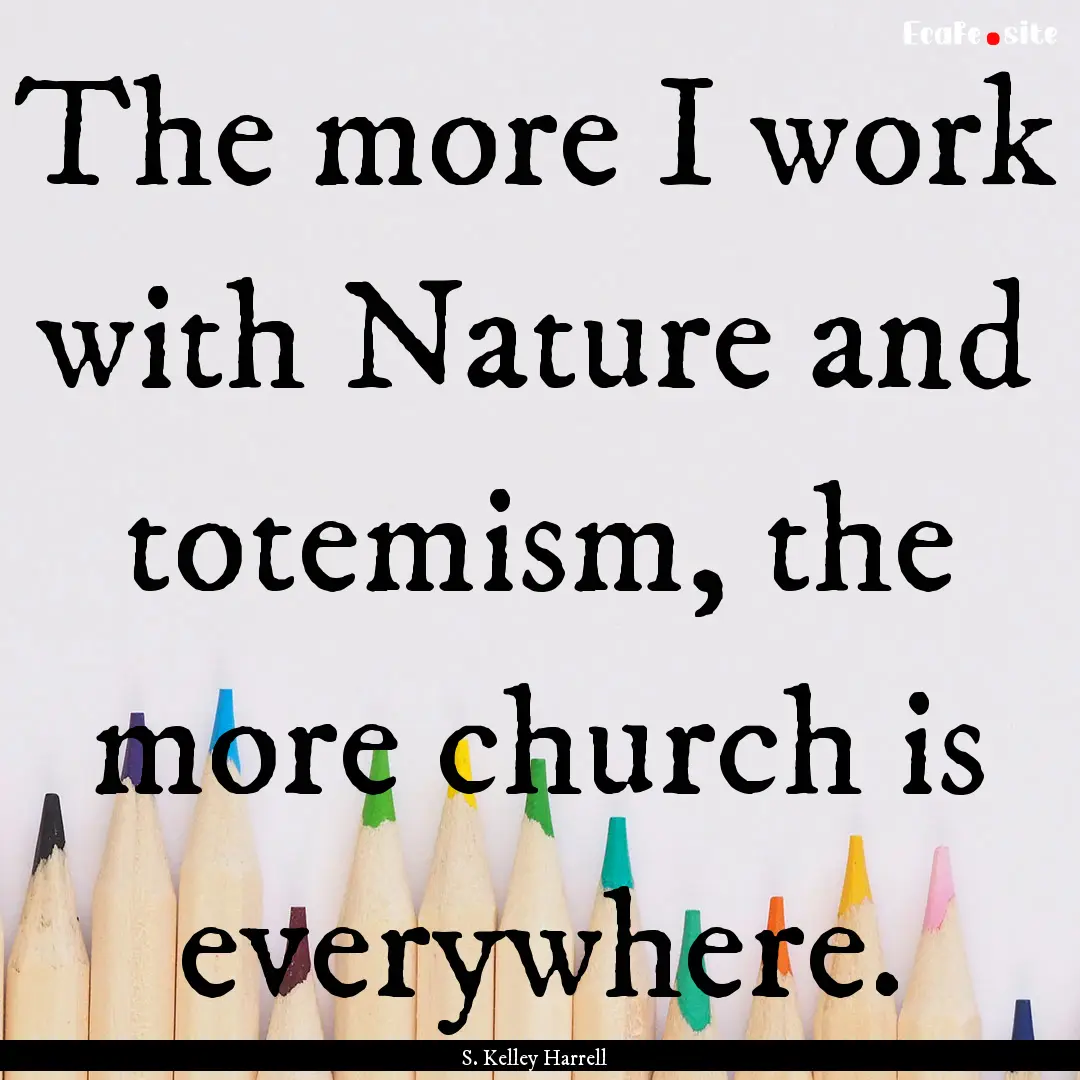 The more I work with Nature and totemism,.... : Quote by S. Kelley Harrell