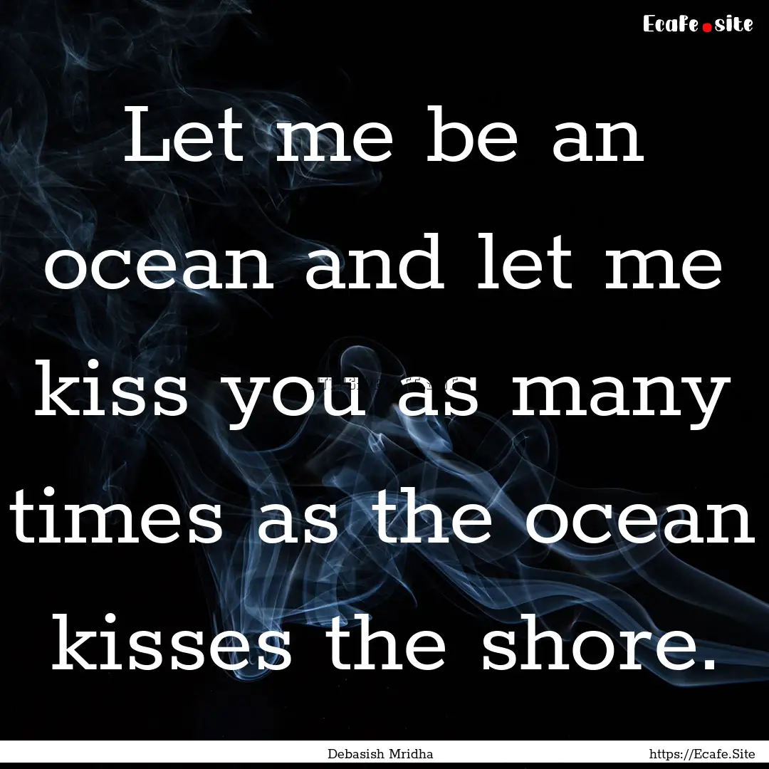 Let me be an ocean and let me kiss you as.... : Quote by Debasish Mridha