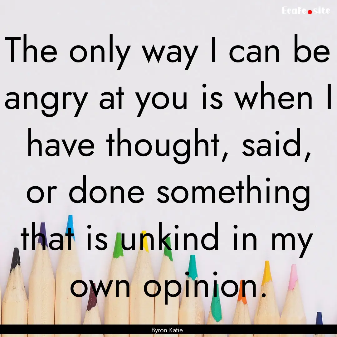 The only way I can be angry at you is when.... : Quote by Byron Katie