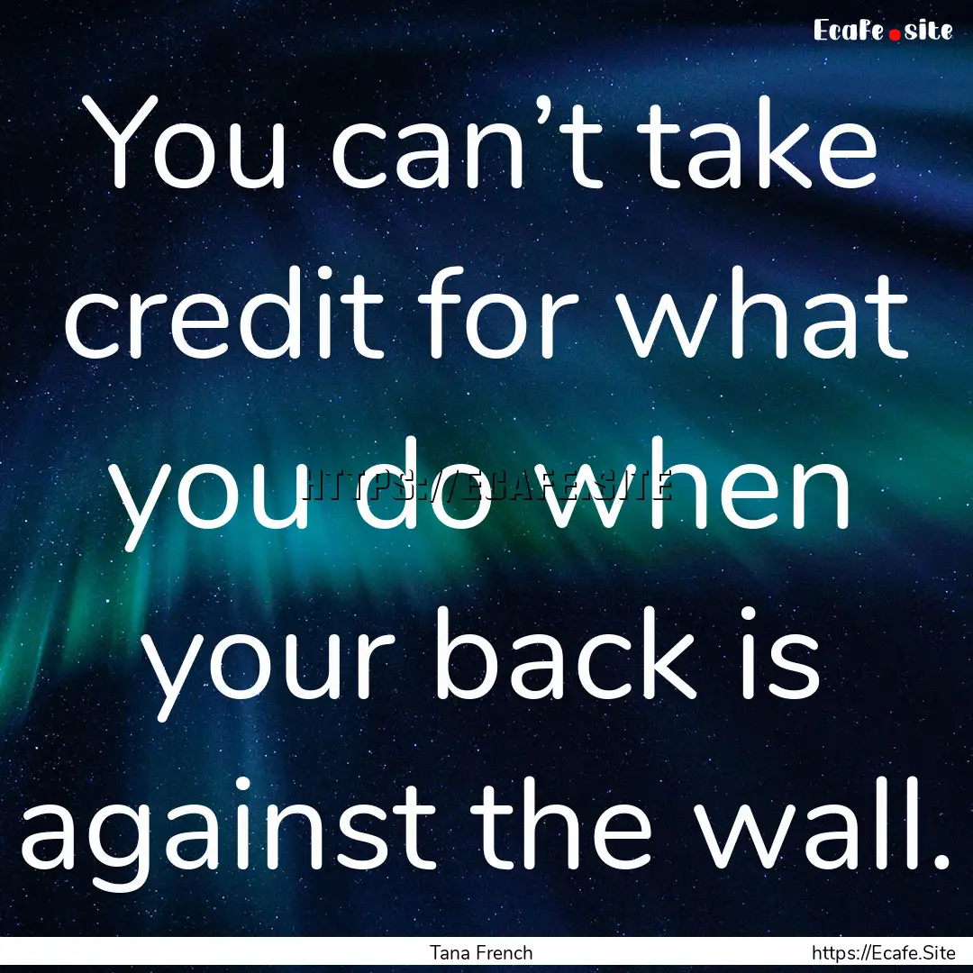 You can’t take credit for what you do when.... : Quote by Tana French