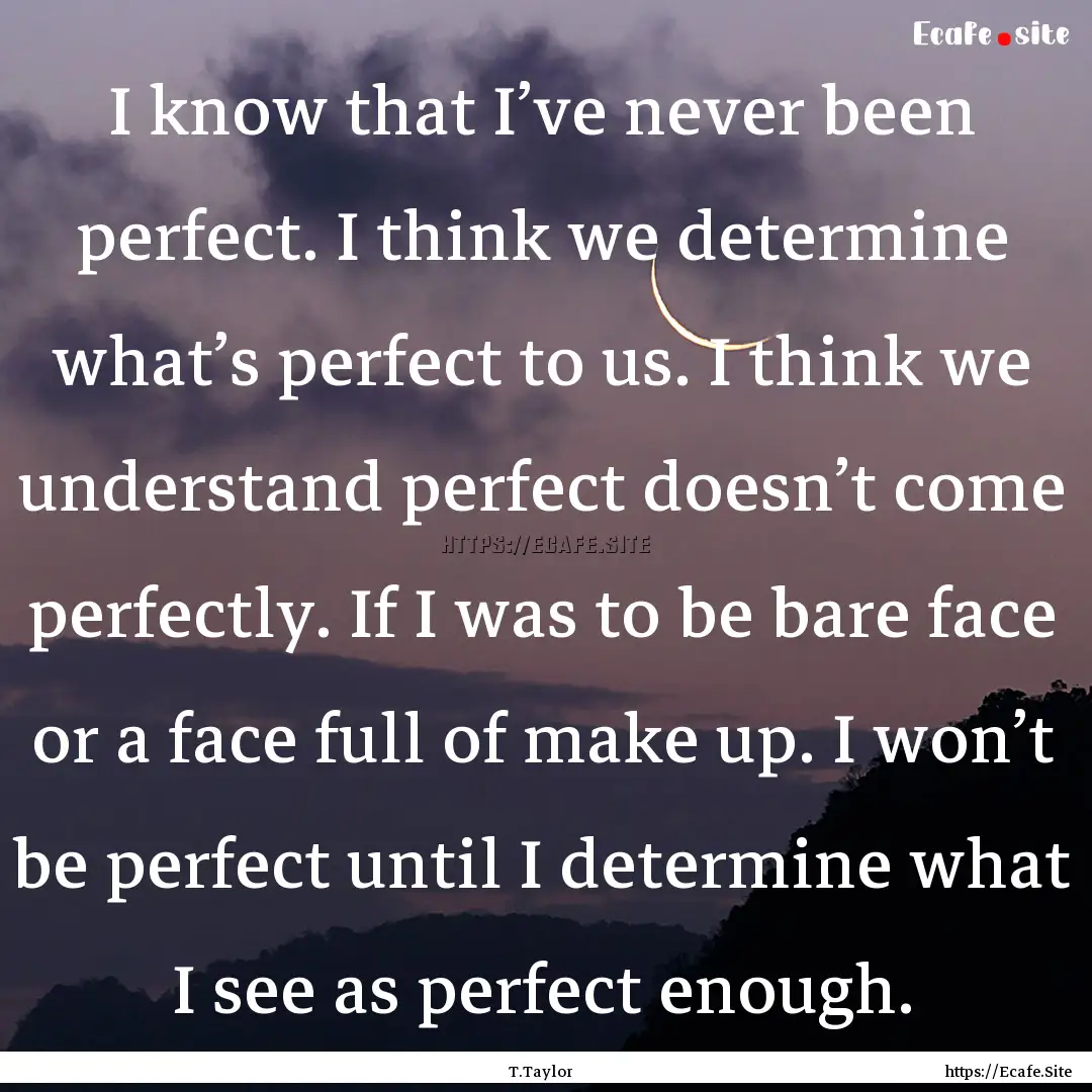 I know that I’ve never been perfect. I.... : Quote by T.Taylor