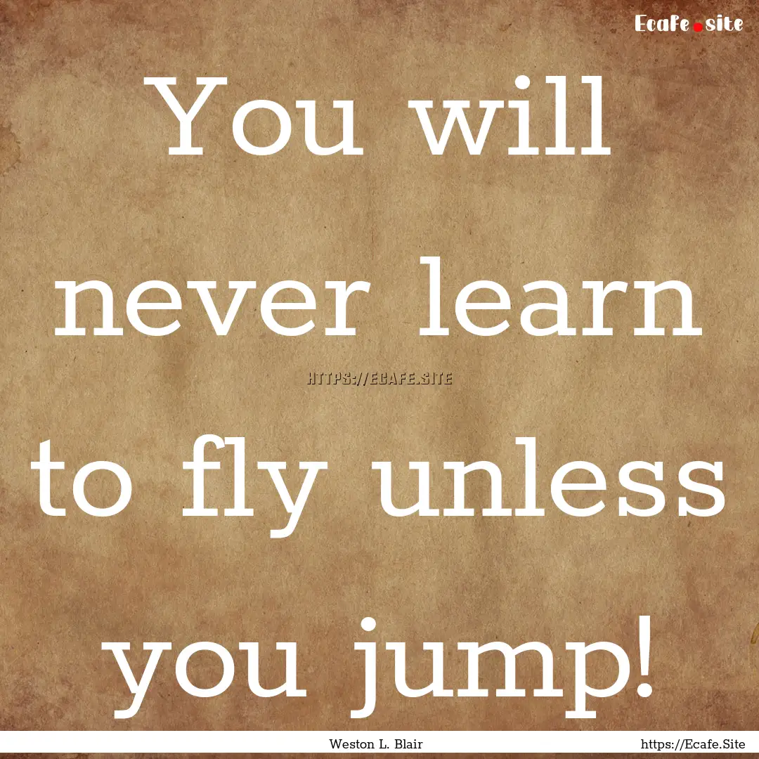 You will never learn to fly unless you jump!.... : Quote by Weston L. Blair