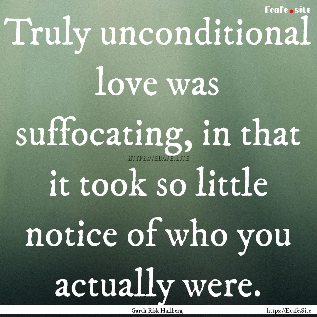 Truly unconditional love was suffocating,.... : Quote by Garth Risk Hallberg