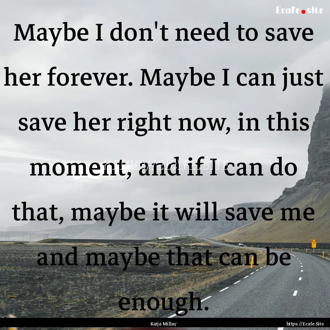 Maybe I don't need to save her forever. Maybe.... : Quote by Katja Millay