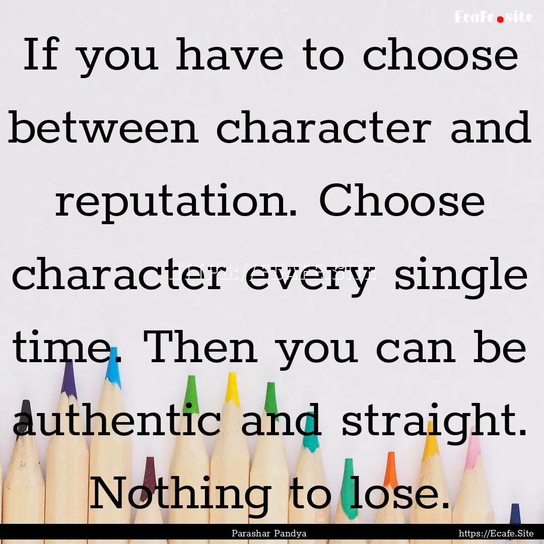 If you have to choose between character and.... : Quote by Parashar Pandya