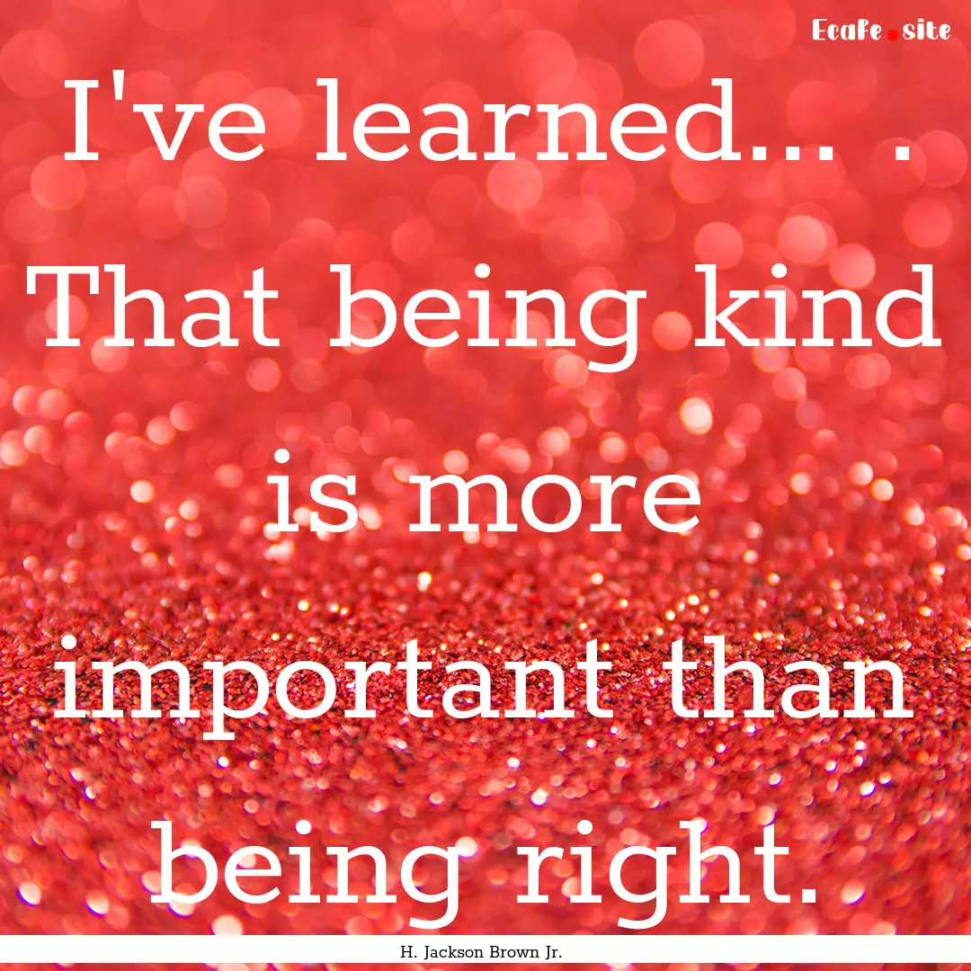 I've learned... . That being kind is more.... : Quote by H. Jackson Brown Jr.