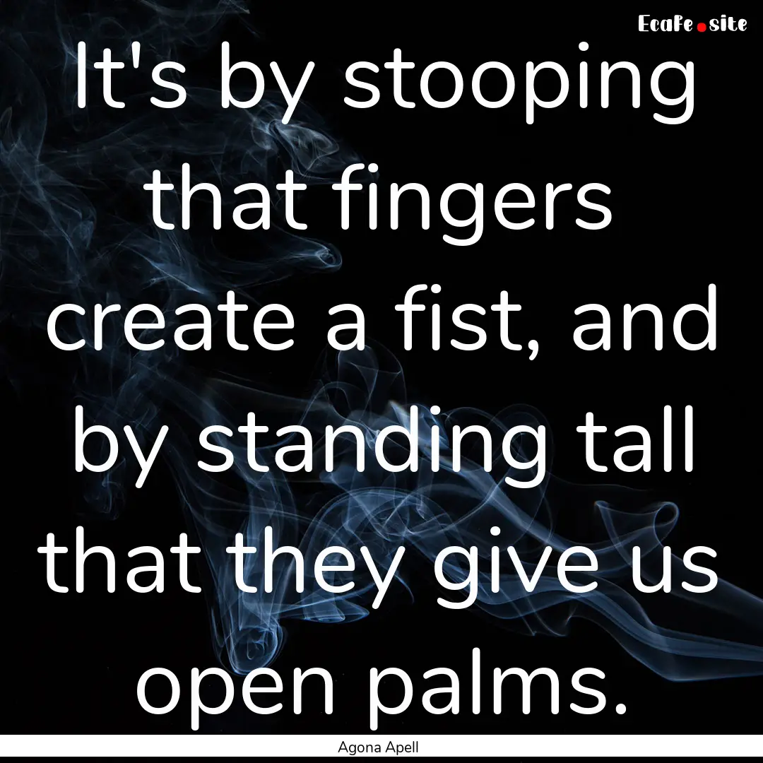 It's by stooping that fingers create a fist,.... : Quote by Agona Apell